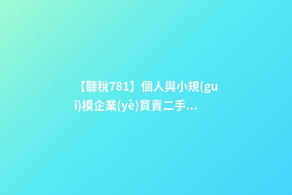 【聽稅781】個人與小規(guī)模企業(yè)買賣二手車，竟然什么稅都不用交？